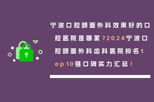 宁波口腔颌面外科效果好的口腔医院是哪家？2024宁波口腔颌面外科齿科医院排名top10强口碑实力汇总！