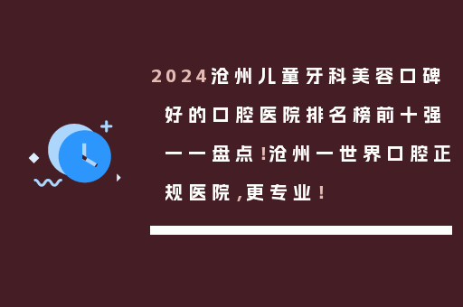 2024沧州儿童牙科美容口碑好的口腔医院排名榜前十强一一盘点！沧州一世界口腔正规医院，更专业！