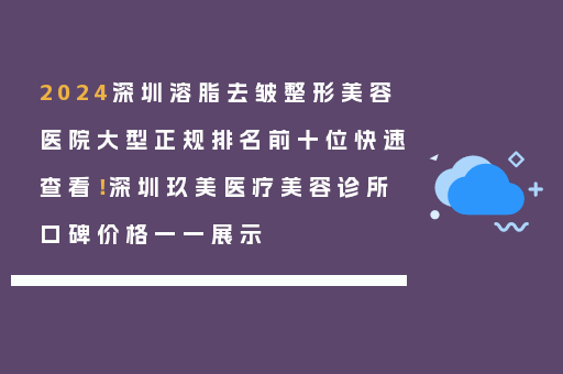 2024深圳溶脂去皱整形美容医院大型正规排名前十位快速查看！深圳玖美医疗美容诊所口碑价格一一展示