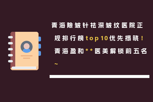 青海除皱针祛深皱纹医院正规排行榜top10优先揭晓！青海盈和**医美解锁前五名~