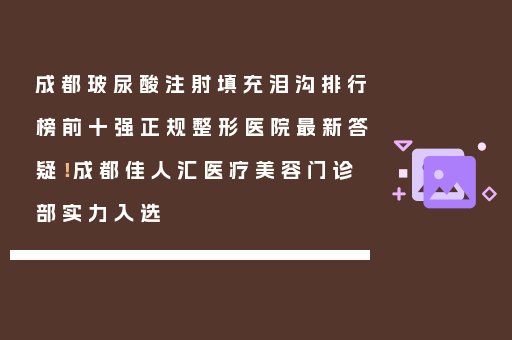 成都玻尿酸注射填充泪沟排行榜前十强正规整形医院最新答疑！成都佳人汇医疗美容门诊部实力入选