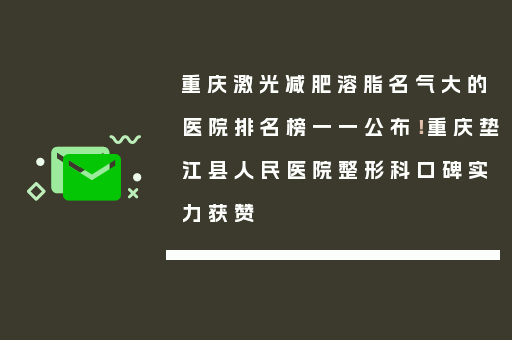 重庆激光减肥溶脂名气大的医院排名榜一一公布！重庆垫江县人民医院整形科口碑实力获赞