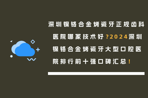 深圳镍铬合金烤瓷牙正规齿科医院哪家技术好？2024深圳镍铬合金烤瓷牙大型口腔医院排行前十强口碑汇总！