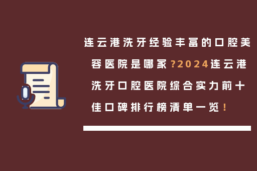 连云港洗牙经验丰富的口腔美容医院是哪家？2024连云港洗牙口腔医院综合实力前十佳口碑排行榜清单一览！