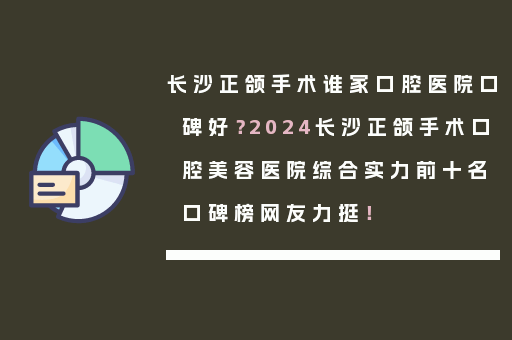 长沙正颌手术谁家口腔医院口碑好？2024长沙正颌手术口腔美容医院综合实力前十名口碑榜网友力挺！