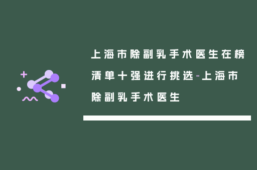 上海市除副乳手术医生在榜清单十强进行挑选-上海市除副乳手术医生