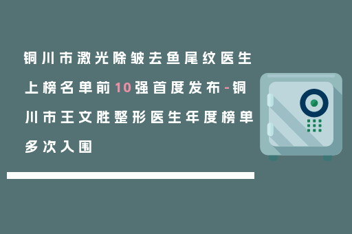 铜川市激光除皱去鱼尾纹医生上榜名单前10强首度发布-铜川市王文胜整形医生年度榜单多次入围