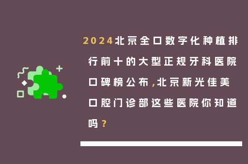 2024北京全口数字化种植排行前十的大型正规牙科医院口碑榜公布，北京新光佳美口腔门诊部这些医院你知道吗？