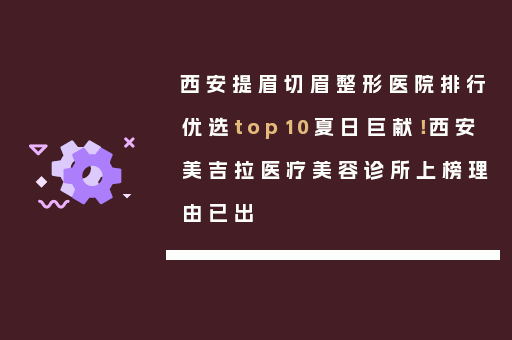 西安提眉切眉整形医院排行优选top10夏日巨献！西安美吉拉医疗美容诊所上榜理由已出