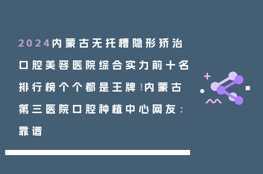 2024内蒙古无托槽隐形矫治口腔美容医院综合实力前十名排行榜个个都是王牌！内蒙古第三医院口腔种植中心网友：靠谱