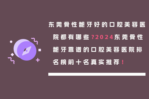 东莞骨性龅牙好的口腔美容医院都有哪些？2024东莞骨性龅牙靠谱的口腔美容医院排名榜前十名真实推荐！