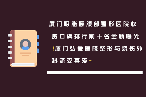 厦门吸脂腰腹部整形医院权威口碑排行前十名全新曝光！厦门弘爱医院整形与烧伤外科深受喜爱~