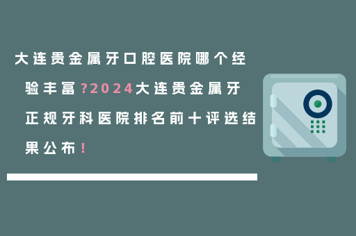 大连贵金属牙口腔医院哪个经验丰富？2024大连贵金属牙正规牙科医院排名前十评选结果公布！