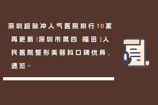 深圳超脉冲人气医院排行10家再更新！深圳市第四（福田）人民医院整形美容科口碑优异，速览~