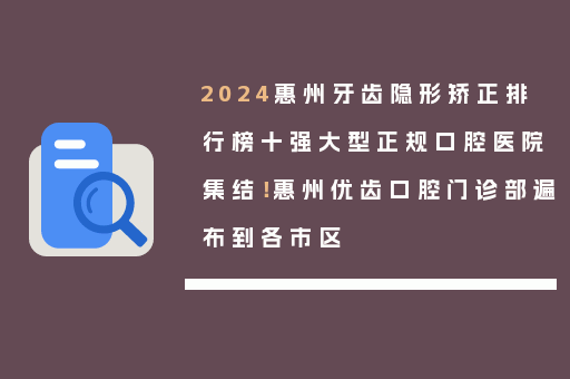 2024惠州牙齿隐形矫正排行榜十强大型正规口腔医院集结！惠州优齿口腔门诊部遍布到各市区