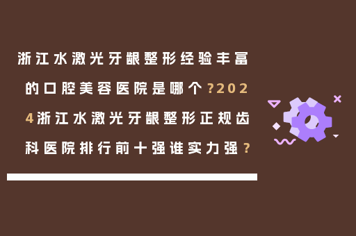浙江水激光牙龈整形经验丰富的口腔美容医院是哪个？2024浙江水激光牙龈整形正规齿科医院排行前十强谁实力强？