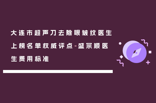 大连市超声刀去除眼皱纹医生上榜名单权威评点-盛宗顺医生费用标准