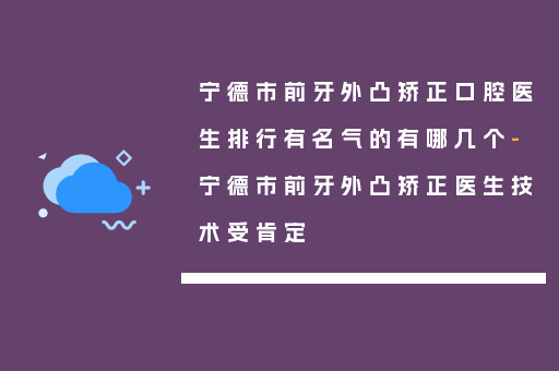 宁德市前牙外凸矫正口腔医生排行有名气的有哪几个-宁德市前牙外凸矫正医生技术受肯定