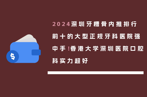 2024深圳牙槽骨内推排行前十的大型正规牙科医院强中手！香港大学深圳医院口腔科实力超好