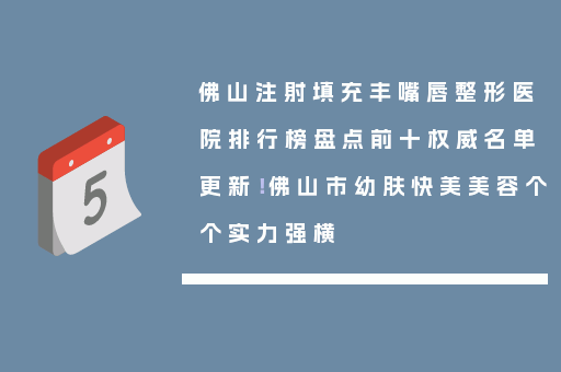 佛山注射填充丰嘴唇整形医院排行榜盘点前十权威名单更新！佛山市幼肤快美美容个个实力强横