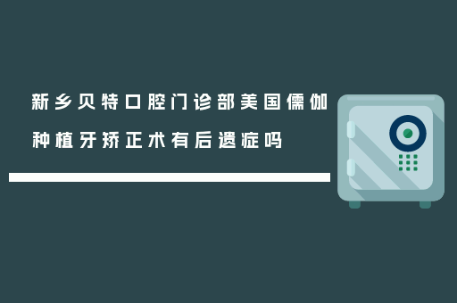 新乡贝特口腔门诊部美国儒伽种植牙矫正术有后遗症吗