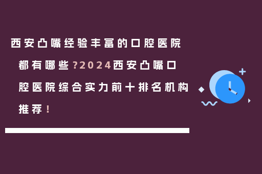 西安凸嘴经验丰富的口腔医院都有哪些？2024西安凸嘴口腔医院综合实力前十排名机构推荐！