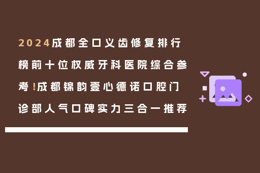 2024成都全口义齿修复排行榜前十位权威牙科医院综合参考！成都锦韵壹心德诺口腔门诊部人气口碑实力三合一推荐