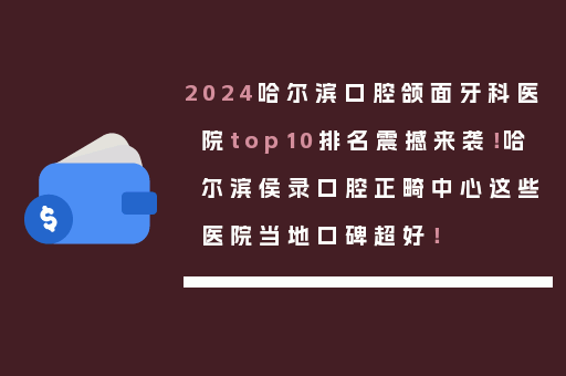 2024哈尔滨口腔颌面牙科医院top10排名震撼来袭！哈尔滨侯录口腔正畸中心这些医院当地口碑超好！