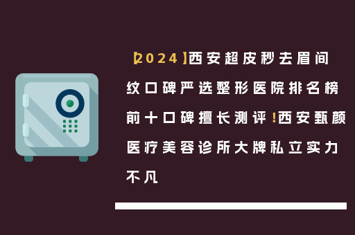 【2024】西安超皮秒去眉间纹口碑严选整形医院排名榜前十口碑擅长测评！西安甄颜医疗美容诊所大牌私立实力不凡