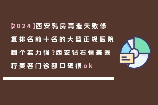 【2024】西安乳房再造失败修复排名前十名的大型正规医院哪个实力强？西安钻石恒美医疗美容门诊部口碑很ok