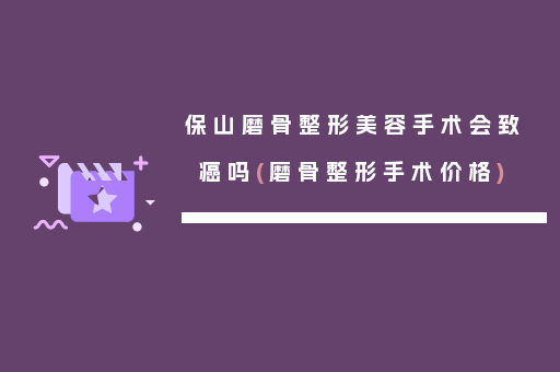 保山磨骨整形美容手术会致癌吗(磨骨整形手术价格)