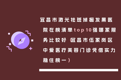 宜昌市激光祛斑掉痂发黑医院在榜清单top10强哪家服务比较好（宜昌市伍家岗区中爱医疗美容门诊凭借实力稳住榜一）