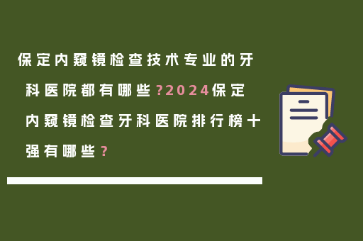 保定内窥镜检查技术专业的牙科医院都有哪些？2024保定内窥镜检查牙科医院排行榜十强有哪些？