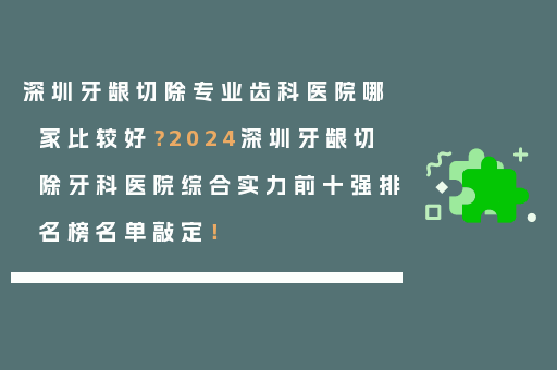 深圳牙龈切除专业齿科医院哪家比较好？2024深圳牙龈切除牙科医院综合实力前十强排名榜名单敲定！