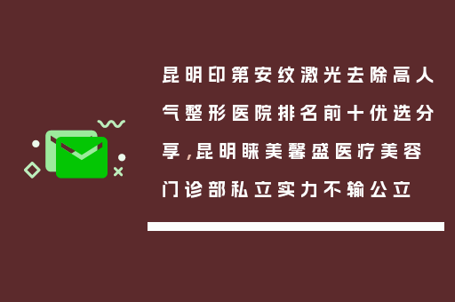 昆明印第安纹激光去除高人气整形医院排名前十优选分享，昆明睐美馨盛医疗美容门诊部私立实力不输公立