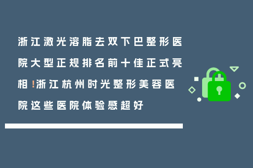 浙江激光溶脂去双下巴整形医院大型正规排名前十佳正式亮相！浙江杭州时光整形美容医院这些医院体验感超好