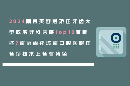 2024南京美容冠矫正牙齿大型权威牙科医院top10有哪些?南京雨花城南口腔医院在各项技术上各有特色