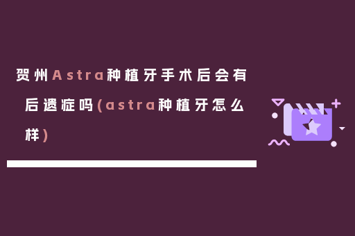 贺州Astra种植牙手术后会有后遗症吗(astra种植牙怎么样)