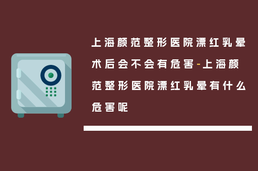 上海颜范整形医院漂红乳晕术后会不会有危害-上海颜范整形医院漂红乳晕有什么危害呢