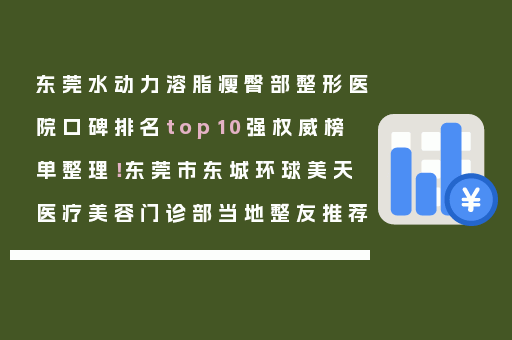 东莞水动力溶脂瘦臀部整形医院口碑排名top10强权威榜单整理！东莞市东城环球美天医疗美容门诊部当地整友推荐