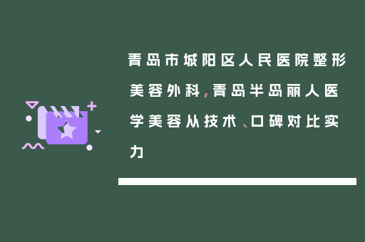 青岛市城阳区人民医院整形美容外科,青岛半岛丽人医学美容从技术、口碑对比实力