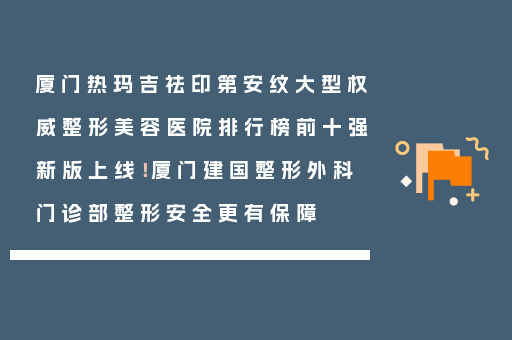 厦门热玛吉祛印第安纹大型权威整形美容医院排行榜前十强新版上线！厦门建国整形外科门诊部整形安全更有保障