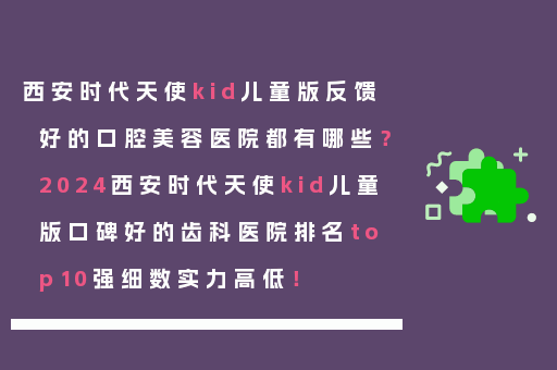西安时代天使kid儿童版反馈好的口腔美容医院都有哪些？2024西安时代天使kid儿童版口碑好的齿科医院排名top10强细数实力高低！