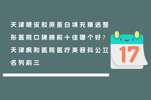天津眼皮胶原蛋白填充精选整形医院口碑榜前十佳哪个好?天津枫和医院医疗美容科公立名列前三