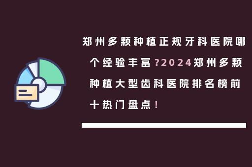 郑州多颗种植正规牙科医院哪个经验丰富？2024郑州多颗种植大型齿科医院排名榜前十热门盘点！