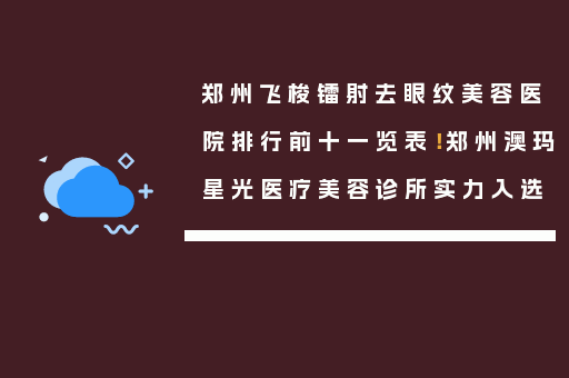 郑州飞梭镭射去眼纹美容医院排行前十一览表！郑州澳玛星光医疗美容诊所实力入选
