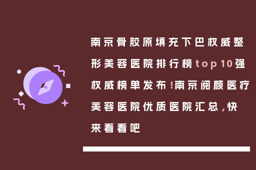 南京骨胶原填充下巴权威整形美容医院排行榜top10强权威榜单发布！南京阅颜医疗美容医院优质医院汇总，快来看看吧