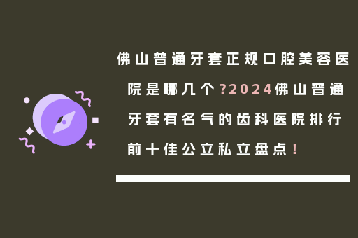 佛山普通牙套正规口腔美容医院是哪几个？2024佛山普通牙套有名气的齿科医院排行前十佳公立私立盘点！