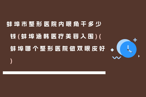蚌埠市整形医院内眼角干多少钱(蚌埠涵韩医疗美容入围)(蚌埠哪个整形医院做双眼皮好)