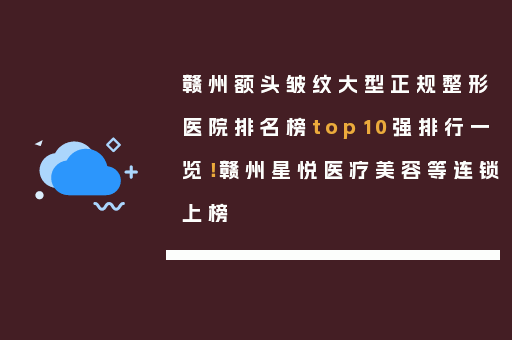 赣州额头皱纹大型正规整形医院排名榜top10强排行一览！赣州星悦医疗美容等连锁上榜